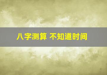 八字测算 不知道时间